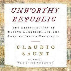 Unworthy Republic Lib/E: The Dispossession of Native Americans and the Road to Indian Territory - Saunt, Claudio