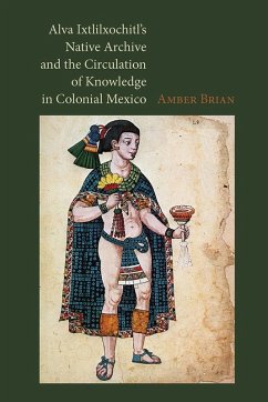 Alva Ixtlilxochitl's Native Archive and the Circulation of Knowledge in Colonial Mexico (eBook, ePUB) - Brian, Amber