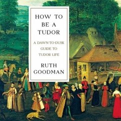 How to Be a Tudor: A Dawn-To-Dusk Guide to Tudor Life - Goodman, Ruth