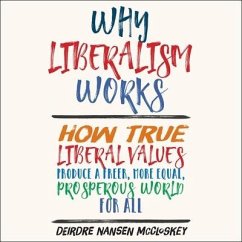 Why Liberalism Works Lib/E: How True Liberal Values Produce a Freer, More Equal, Prosperous World for All - McCloskey, Deirdre Nansen