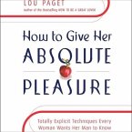 How to Give Her Absolute Pleasure Lib/E: Totally Explicit Techniques Every Woman Wants Her Man to Know