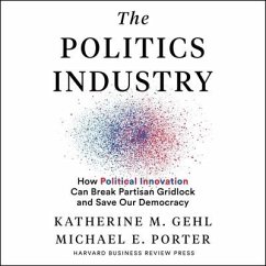 The Politics Industry: How Political Innovation Can Break Partisan Gridlock and Save Our Democracy - Porter, Michael E.; Gehl, Katherine M.