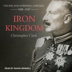 Iron Kingdom Lib/E: The Rise and Downfall of Prussia, 1600-1947 - Clark, Christopher