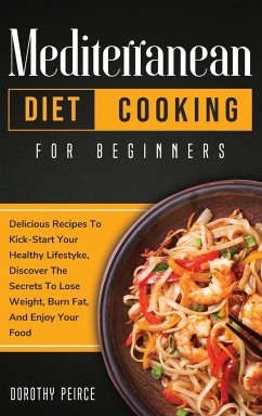 Mediterranean Diet Cooking for Beginners: Delicious Recipes To Kick-Start Healthy Lifestyle, Discover The Secrets To Lose Weight, Burn Fat, And Enjoy - Peirce, Dorothy