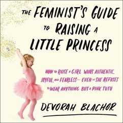The Feminist's Guide to Raising a Little Princess Lib/E: How to Raise a Girl Who's Authentic, Joyful, and Fearless--Even If She Refuses to Wear Anythi - Blachor, Devorah
