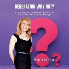 Generation Why Not?: 7 Principles to a Purposeful Business and Life, Driven by Attitude, Not Age - Klein, Ruth