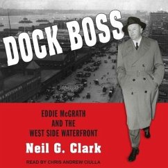Dock Boss Lib/E: Eddie McGrath and the West Side Waterfront - Clark, Neil G.
