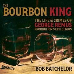 The Bourbon King: The Life and Crimes of George Remus, Prohibition's Evil Genius - Batchelor, Bob