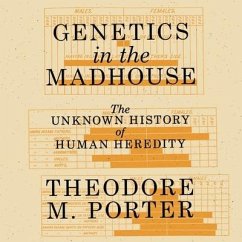 Genetics in the Madhouse: The Unknown History of Human Heredity - Porter, Theodore M.