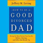 How to Be a Good Divorced Dad: Being the Best Parent You Can Be Before, During and After the Break-Up