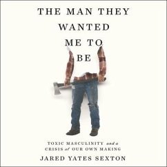 The Man They Wanted Me to Be Lib/E: Toxic Masculinity and a Crisis of Our Own Making - Sexton, Jared Yates