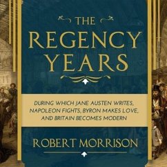 The Regency Years: During Which Jane Austen Writes, Napoleon Fights, Byron Makes Love, and Britain Becomes Modern - Morrison, Robert