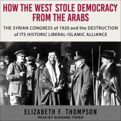 How the West Stole Democracy from the Arabs Lib/E: The Syrian Congress of 1920 and the Destruction of Its Historic Liberal-Islamic Alliance - Thompson, Elizabeth F.
