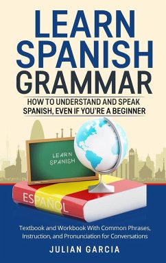 Learn Spanish Grammar: How to Understand and Speak Spanish, Even if You're a Beginner. Textbook and Workbook With Common Phrases, Instruction - Garcia, Julian