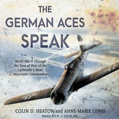 The German Aces Speak Lib/E: World War II Through the Eyes of Four of the Luftwaffe's Most Important Commanders - Lewis, Anne-Marie; Heaton, Colin D.
