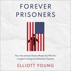 Forever Prisoners: How the United States Made the World's Largest Immigrant Detention System - Young, Elliott; Young, Elliot