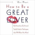 How to Be a Great Lover Lib/E: Girlfriend-To-Girlfriend Totally Explicit Techniques That Will Blow His Mind