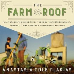 The Farm on the Roof Lib/E: What Brooklyn Grange Taught Us about Entrepreneurship, Community, and Growing a Sustainable Business - Plakias, Anastasia Cole