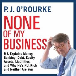 None of My Business Lib/E: P.J. Explains Money, Banking, Debt, Equity, Assets, Liabilities, and Why He's Not Rich and Neither Are You - O'Rourke, P. J.
