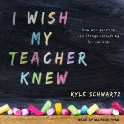 I Wish My Teacher Knew: How One Question Can Change Everything for Our Kids - Schwartz, Kyle