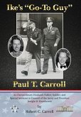 Ike's &quote;Go-To Guy,&quote; Paul T. Carroll: An Extraordinary Husband, Father, Soldier, and Special Assistant to General of the Army and President Dwight D. Ei