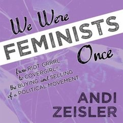 We Were Feminists Once Lib/E: From Riot Grrrl to Covergirl(r), the Buying and Selling of a Political Movement - Zeisler, Andi