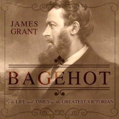Bagehot Lib/E: The Life and Times of the Greatest Victorian - Grant, James