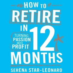 How to Retire in 12 Months Lib/E: Turning Passion Into Profit - Star-Leonard, Serena