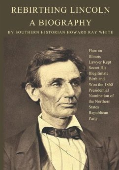 Rebirthing Lincoln, a Biography: How an Illinois Lawyer Kept Secret His Illegitimate Birth and Won the 1860 Presidential Nomination of the Northern St - White, Howard Ray