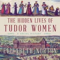 The Hidden Lives of Tudor Women: A Social History - Norton, Elizabeth