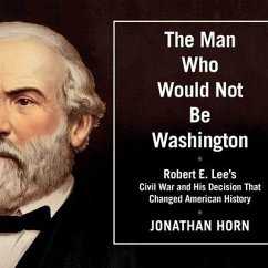 The Man Who Would Not Be Washington: Robert E. Lee's Civil War and His Decision That Changed American History - Horn, Jonathan