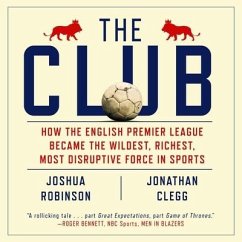The Club Lib/E: How the English Premier League Became the Wildest, Richest, Most Disruptive Force in Sports - Robinson, Joshua; Clegg, Jonathan