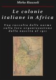 Le colonie italiane in Africa Una raccolta delle norme sulla loro organizzazione dalla nascita al 1911 (eBook, PDF)