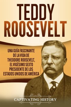 Teddy Roosevelt: Una Guía Fascinante de la Vida de Theodore Roosevelt, el Vigésimo Sexto Presidente de los Estados Unidos de América (eBook, ePUB) - History, Captivating