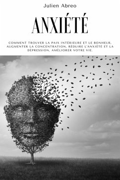 Anxiété: Comment trouver la paix intérieure et le bonheur, augmenter la concentration, réduire l'anxiété et la dépression, améliorer votre vie (eBook, ePUB) - Abreo, Julien