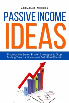 Passive Income Ideas: Discover the Smart, Proven Strategies to Stop Trading Time for Money and Build Real Wealth (eBook, ePUB) - Morris, Abraham