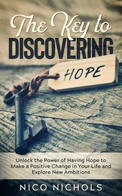 The Key to Discovering Hope: Unlock the Power of Having Hope to Make a Positive Change in Your Life and Explore New Ambitions (eBook, ePUB) - Nichols, Nico