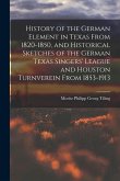 History of the German Element in Texas From 1820-1850, and Historical Sketches of the German Texas Singers' League and Houston Turnverein From 1853-19