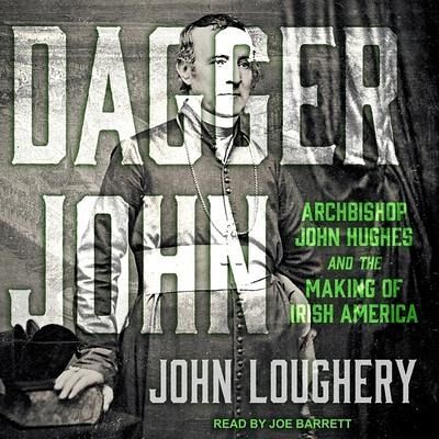 Dagger John Lib/E: Archbishop John Hughes and the Making of Irish America - Loughery, John