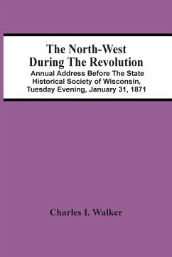 The North-West During The Revolution; Annual Address Before The State Historical Society Of Wisconsin, Tuesday Evening, January 31, 1871 - I. Walker, Charles