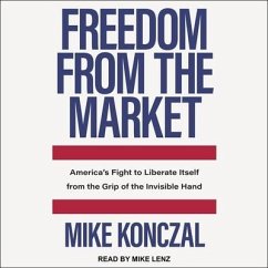 Freedom from the Market: America's Fight to Liberate Itself from the Grip of the Invisible Hand - Konczal, Mike