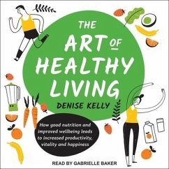 The Art of Healthy Living: How Good Nutrition and Improved Wellbeing Leads to Increased Productivity, Vitality and Happiness - Kelly, Denise