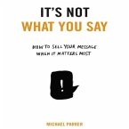 It's Not What You Say Lib/E: How to Sell Your Message When It Matters Most