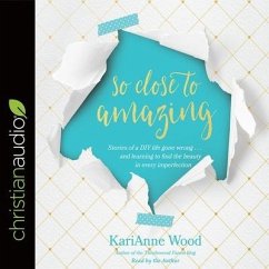 So Close to Amazing Lib/E: Stories of a DIY Life Gone Wrong . . . and Learning to Find the Beauty in Every Imperfection - Wood, Karianne