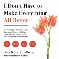 I Don't Have to Make Everything All Better: Six Practical Principles That Empower Others to Solve Their Own Problems While Enriching Your Relationship - Lundberg, Gary; Lundberg, Joy