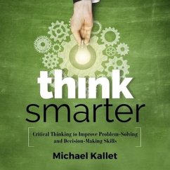 Think Smarter: Critical Thinking to Improve Problem-Solving and Decision-Making Skills - Kallet, Michael