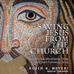 Saving Jesus from the Church: How to Stop Worshiping Christ and Start Following Jesus - Meyers, Robin R.