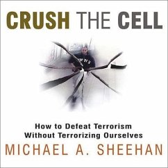 Crush the Cell: How to Defeat Terrorism Without Terrorizing Ourselves - Sheehan, Michael A.