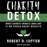 Charity Detox Lib/E: What Charity Would Look Like If We Cared about Results