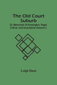 The Old Court Suburb; Or, Memorials Of Kensington, Regal, Critical, And Anecdotical (Volume I) - Hunt, Leigh